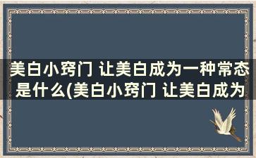 美白小窍门 让美白成为一种常态是什么(美白小窍门 让美白成为一种常态的美白)